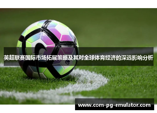 英超联赛国际市场拓展策略及其对全球体育经济的深远影响分析 英超联赛国际市场拓展策略及其对全球体育经济的深远影响分析