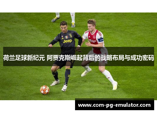 荷兰足球新纪元 阿贾克斯崛起背后的战略布局与成功密码