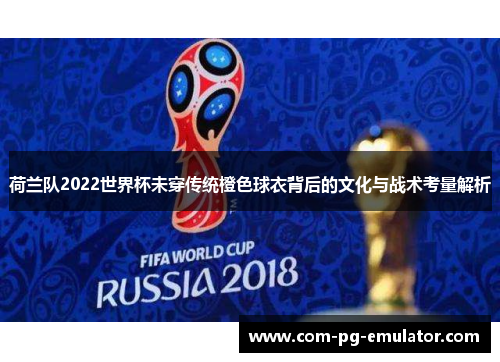 荷兰队2022世界杯未穿传统橙色球衣背后的文化与战术考量解析