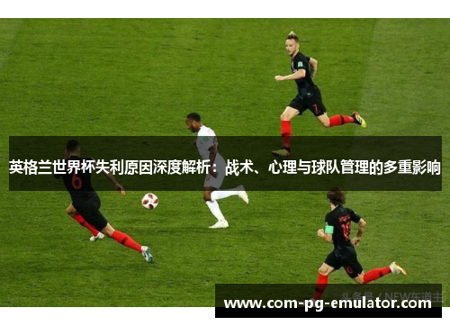 英格兰世界杯失利原因深度解析:战术、心理与球队管理的多重影响 英格兰世界杯失利原因深度解析:战术、心理与球队管理的多重影响