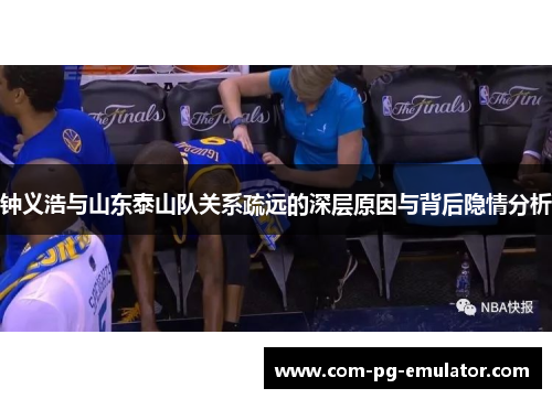 钟义浩与山东泰山队关系疏远的深层原因与背后隐情分析 钟义浩与山东泰山队关系疏远的深层原因与背后隐情分析