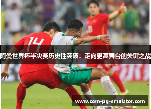 阿曼世界杯半决赛历史性突破:走向更高舞台的关键之战 阿曼世界杯半决赛历史性突破:走向更高舞台的关键之战