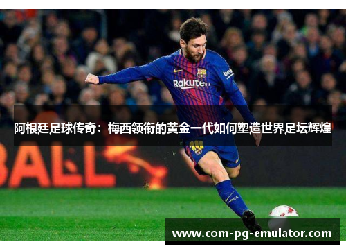 阿根廷足球传奇：梅西领衔的黄金一代如何塑造世界足坛辉煌