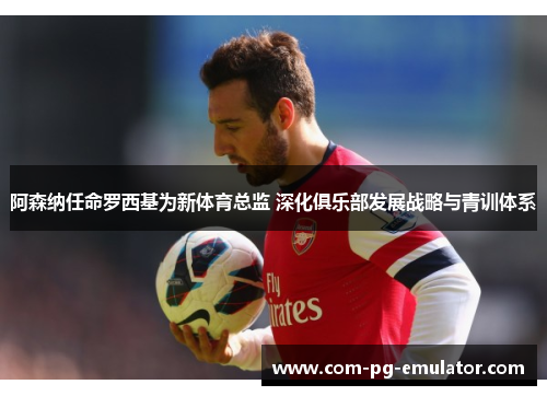 阿森纳任命罗西基为新体育总监 深化俱乐部发展战略与青训体系