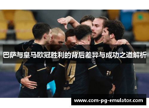 巴萨与皇马欧冠胜利的背后差异与成功之道解析