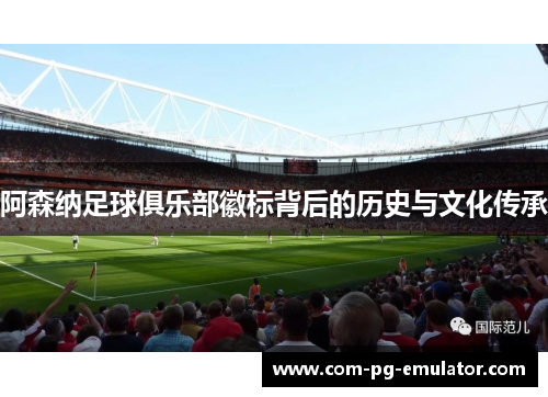 阿森纳足球俱乐部徽标背后的历史与文化传承 阿森纳足球俱乐部徽标背后的历史与文化传承
