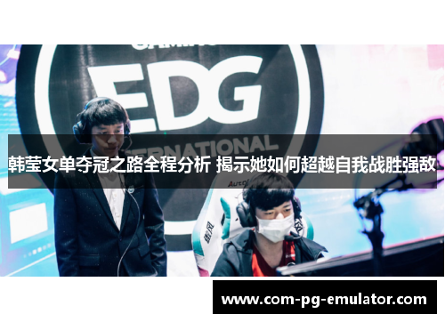 韩莹女单夺冠之路全程分析 揭示她如何超越自我战胜强敌