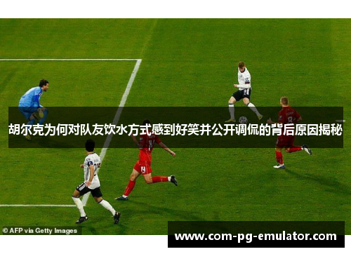 胡尔克为何对队友饮水方式感到好笑并公开调侃的背后原因揭秘 胡尔克为何对队友饮水方式感到好笑并公开调侃的背后原因揭秘