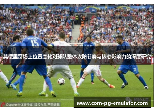 莫德里奇场上位置变化对球队整体攻防节奏与核心影响力的深度研究