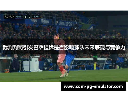 裁判判罚引发巴萨担忧是否影响球队未来表现与竞争力 裁判判罚引发巴萨担忧是否影响球队未来表现与竞争力