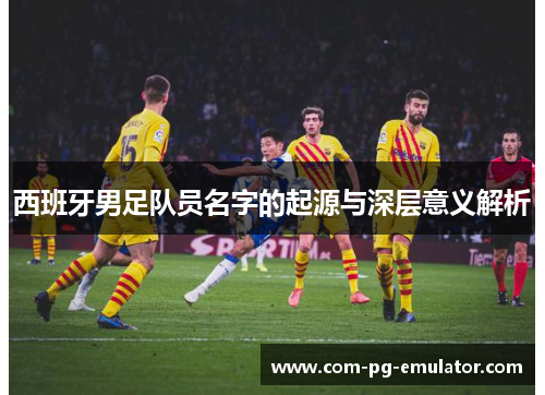 西班牙男足队员名字的起源与深层意义解析 西班牙男足队员名字的起源与深层意义解析