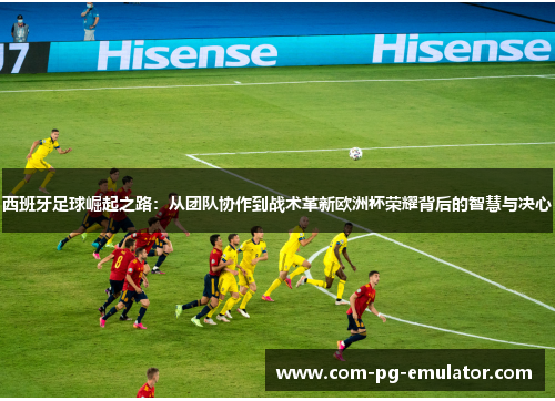 西班牙足球崛起之路:从团队协作到战术革新欧洲杯荣耀背后的智慧与决心 西班牙足球崛起之路:从团队协作到战术革新欧洲杯荣耀背后的智慧与决心