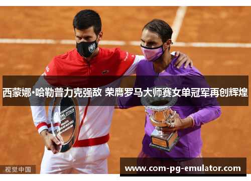 西蒙娜·哈勒普力克强敌 荣膺罗马大师赛女单冠军再创辉煌