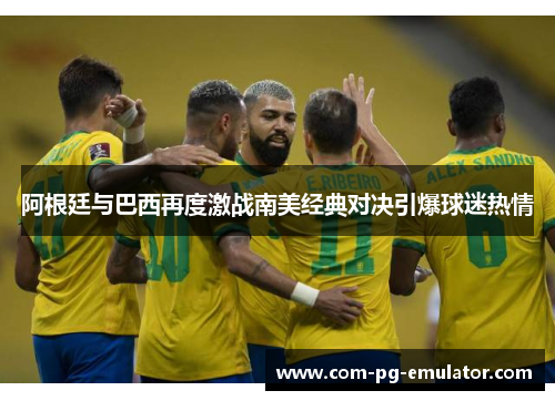 阿根廷与巴西再度激战南美经典对决引爆球迷热情 阿根廷与巴西再度激战南美经典对决引爆球迷热情