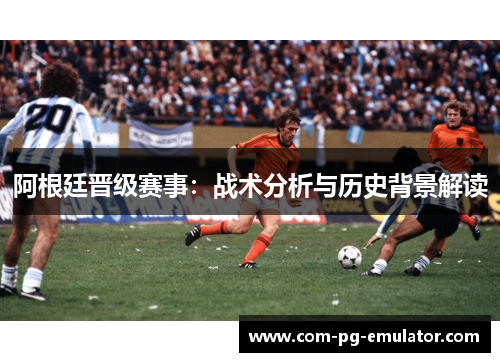 阿根廷晋级赛事:战术分析与历史背景解读 阿根廷晋级赛事:战术分析与历史背景解读