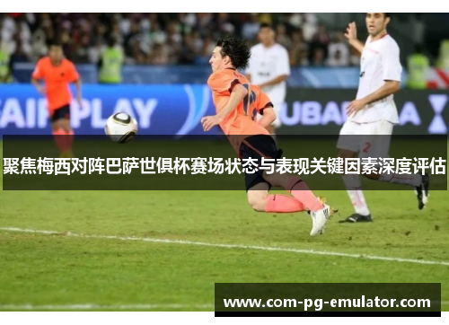 聚焦梅西对阵巴萨世俱杯赛场状态与表现关键因素深度评估