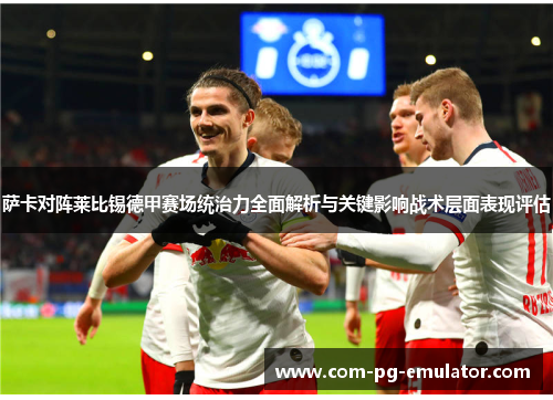 萨卡对阵莱比锡德甲赛场统治力全面解析与关键影响战术层面表现评估 萨卡对阵莱比锡德甲赛场统治力全面解析与关键影响战术层面表现评估
