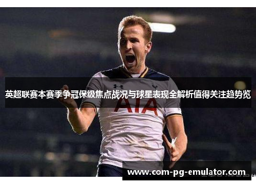 英超联赛本赛季争冠保级焦点战况与球星表现全解析值得关注趋势览 英超联赛本赛季争冠保级焦点战况与球星表现全解析值得关注趋势览