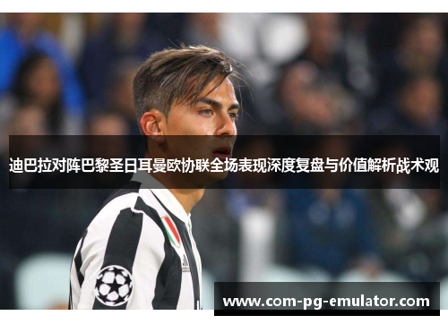 迪巴拉对阵巴黎圣日耳曼欧协联全场表现深度复盘与价值解析战术观