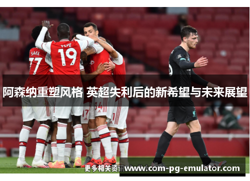 阿森纳重塑风格 英超失利后的新希望与未来展望 阿森纳重塑风格 英超失利后的新希望与未来展望