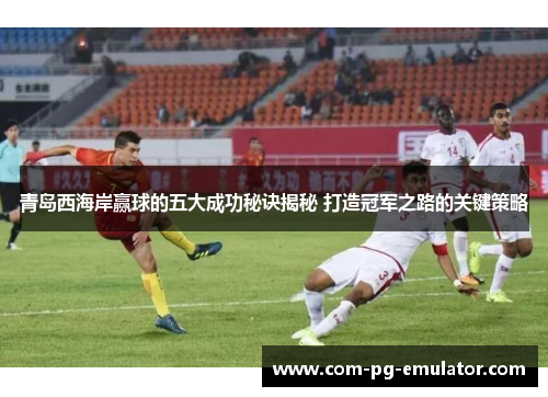 青岛西海岸赢球的五大成功秘诀揭秘 打造冠军之路的关键策略 青岛西海岸赢球的五大成功秘诀揭秘 打造冠军之路的关键策略
