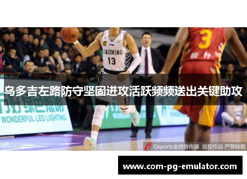 乌多吉左路防守坚固进攻活跃频频送出关键助攻 乌多吉左路防守坚固进攻活跃频频送出关键助攻