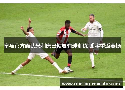 皇马官方确认米利唐已恢复有球训练 即将重返赛场