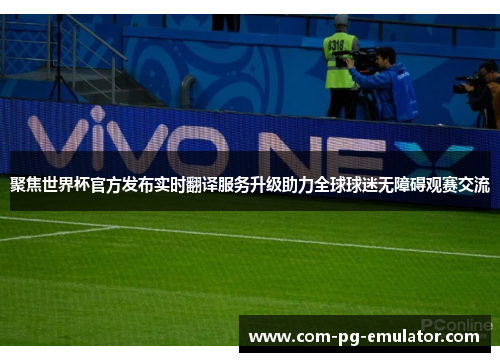 聚焦世界杯官方发布实时翻译服务升级助力全球球迷无障碍观赛交流