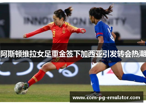 阿斯顿维拉女足重金签下加西亚引发转会热潮