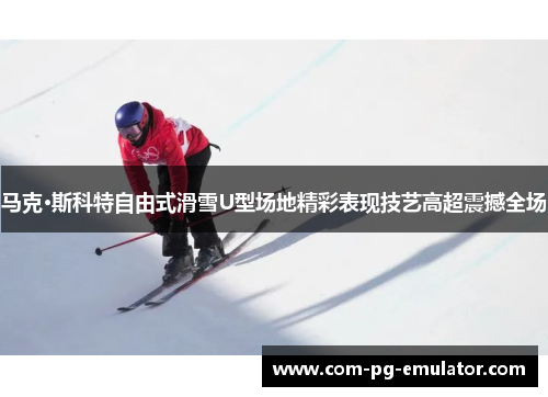 马克·斯科特自由式滑雪U型场地精彩表现技艺高超震撼全场