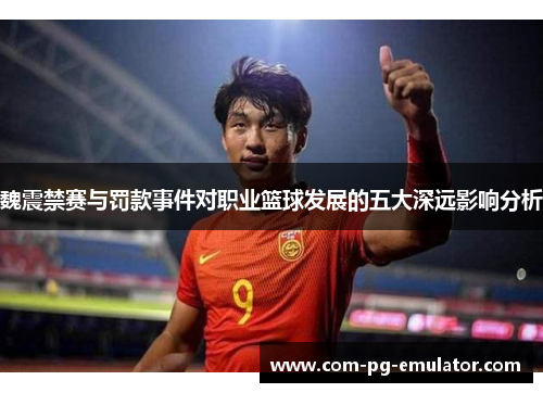 魏震禁赛与罚款事件对职业篮球发展的五大深远影响分析