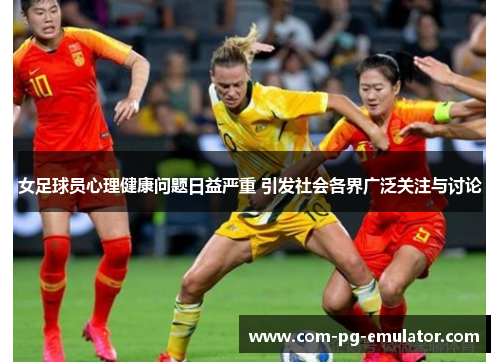 女足球员心理健康问题日益严重 引发社会各界广泛关注与讨论 女足球员心理健康问题日益严重 引发社会各界广泛关注与讨论