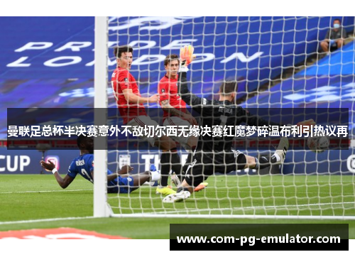 曼联足总杯半决赛意外不敌切尔西无缘决赛红魔梦碎温布利引热议再 曼联足总杯半决赛意外不敌切尔西无缘决赛红魔梦碎温布利引热议再